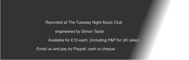 Recorded at The Tuesday Night Music Club  engineered by Simon Taylor                              Available for £10 each, (including P&P for UK sales)  Email us and pay by Paypal, cash or cheque.
